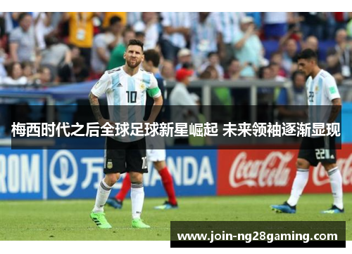 梅西时代之后全球足球新星崛起 未来领袖逐渐显现