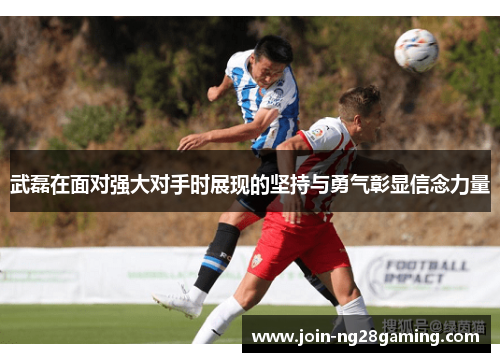 武磊在面对强大对手时展现的坚持与勇气彰显信念力量