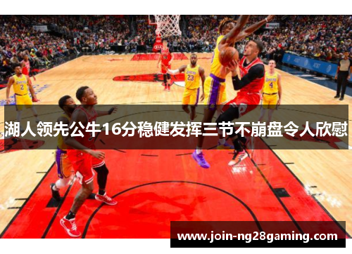湖人领先公牛16分稳健发挥三节不崩盘令人欣慰