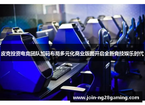 皮克投资电竞团队加码布局多元化商业版图开启全新竞技娱乐时代