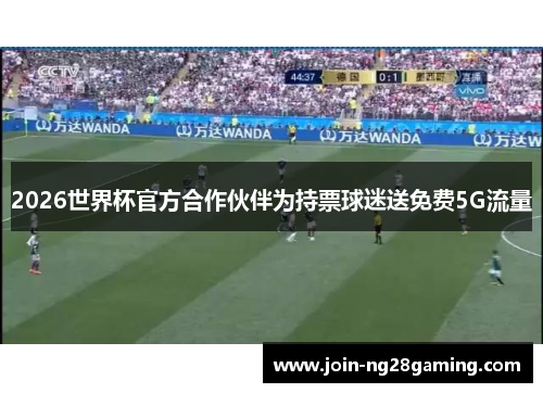 2026世界杯官方合作伙伴为持票球迷送免费5G流量