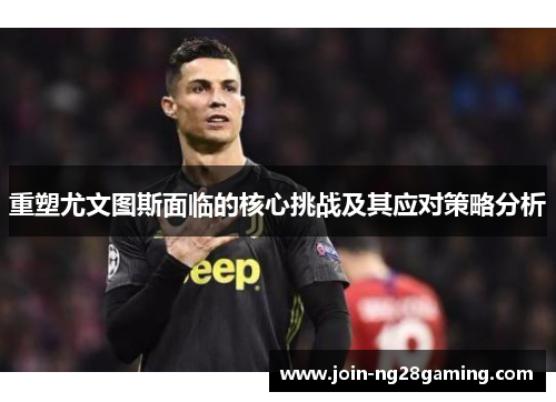 重塑尤文图斯面临的核心挑战及其应对策略分析