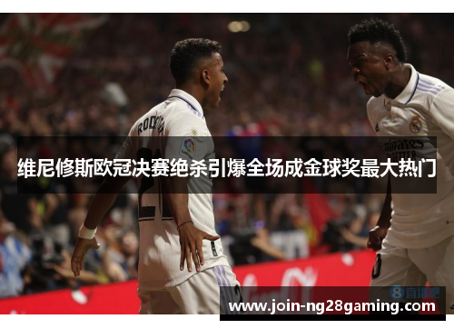 维尼修斯欧冠决赛绝杀引爆全场成金球奖最大热门